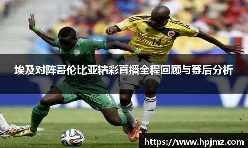 埃及对阵哥伦比亚精彩直播全程回顾与赛后分析