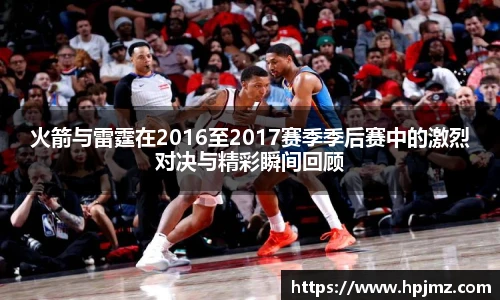 火箭与雷霆在2016至2017赛季季后赛中的激烈对决与精彩瞬间回顾