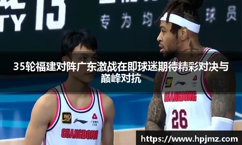 35轮福建对阵广东激战在即球迷期待精彩对决与巅峰对抗