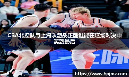 CBA北控队与上海队激战正酣谁能在这场对决中笑到最后