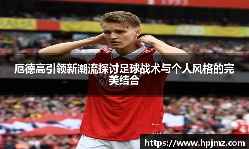 厄德高引领新潮流探讨足球战术与个人风格的完美结合