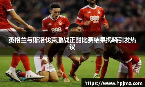 英格兰与斯洛伐克激战正酣比赛结果揭晓引发热议